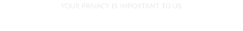 YOUR PRIVACY IS IMPORTANT TO US