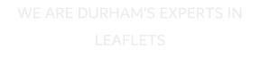 WE ARE DURHAM�S EXPERTS IN LEAFLETS