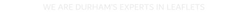 WE ARE DURHAM�S EXPERTS IN LEAFLETS