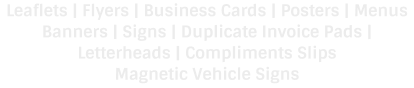 Leaflets | Flyers | Business Cards | Posters | Menus Banners | Signs | Duplicate Invoice Pads | Letterheads | Compliments Slips Magnetic Vehicle Signs